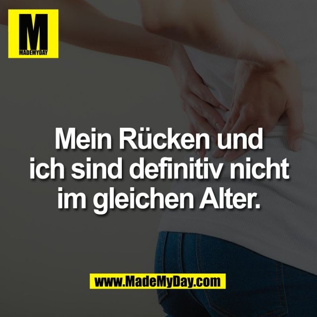 Mein Rücken und<br />
ich sind definitiv nicht<br />
im gleichen Alter.