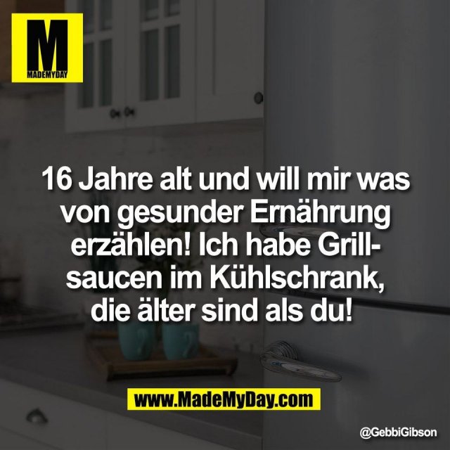 16 Jahre alt und will mir was<br />
von gesunder Ernährung<br />
erzählen! Ich habe Grill-<br />
saucen im Kühlschrank,<br />
die älter sind als du!