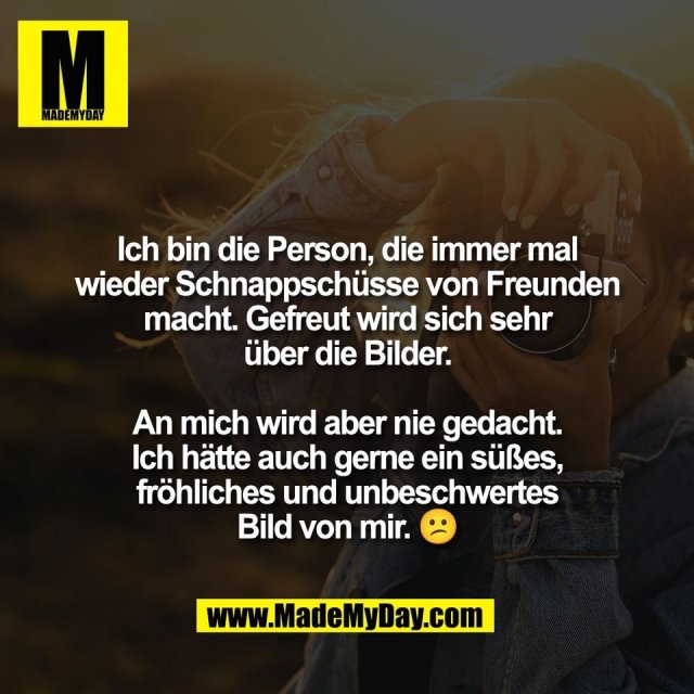 Ich bin die Person, die immer mal<br />
wieder Schnappschüsse von Freunden<br />
macht. Gefreut wird sich sehr<br />
über die Bilder.<br />
<br />
An mich wird aber nie gedacht.<br />
Ich hätte auch gerne ein süßes,<br />
fröhliches und unbeschwertes<br />
Bild von mir. 😕