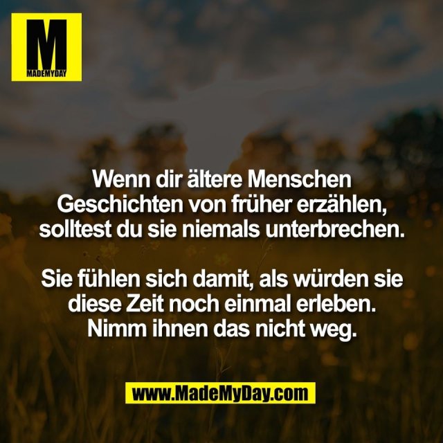 Wenn dir ältere Menschen<br />
Geschichten von früher erzählen,<br />
solltest du sie niemals unterbrechen.<br />
<br />
Sie fühlen sich damit, als würden sie<br />
diese Zeit noch einmal erleben.<br />
Nimm ihnen das nicht weg.