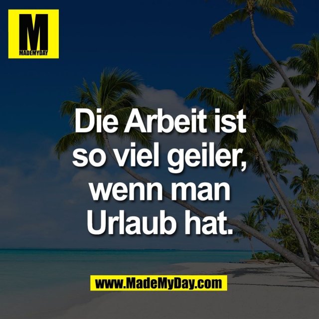 Die Arbeit ist<br />
so viel geiler,<br />
wenn man<br />
Urlaub hat.