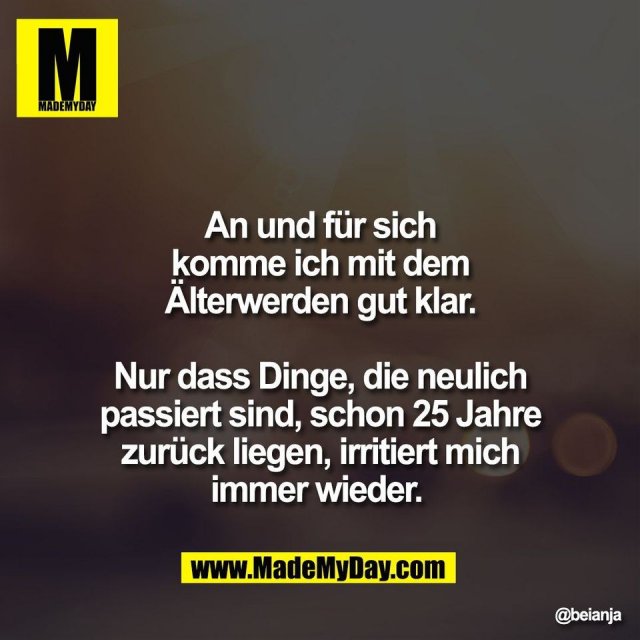 An und für sich<br />
komme ich mit dem<br />
Älterwerden gut klar.<br />
<br />
Nur dass Dinge, die neulich<br />
passiert sind, schon 25 Jahre<br />
zurück liegen, irritiert mich<br />
immer wieder.