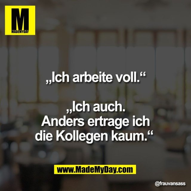 „Ich arbeite voll.“<br />
<br />
„Ich auch.<br />
Anders ertrage ich<br />
die Kollegen kaum.“