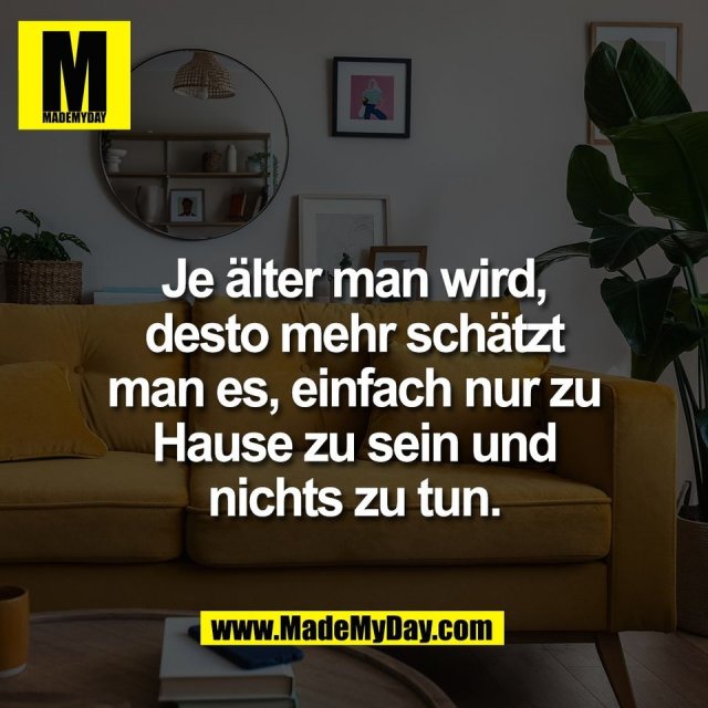 Je älter man wird,<br />
desto mehr schätzt<br />
man es, einfach nur zu<br />
Hause zu sein und<br />
nichts zu tun.