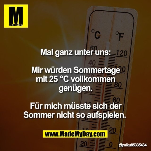 Mal ganz unter uns:<br />
<br />
Mir würden Sommertage<br />
mit 25 °C vollkommen<br />
genügen.<br />
<br />
Für mich müsste sich der<br />
Sommer nicht so aufspielen.