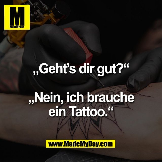 „Geht’s dir gut?“<br />
<br />
„Nein, ich brauche<br />
ein Tattoo.“