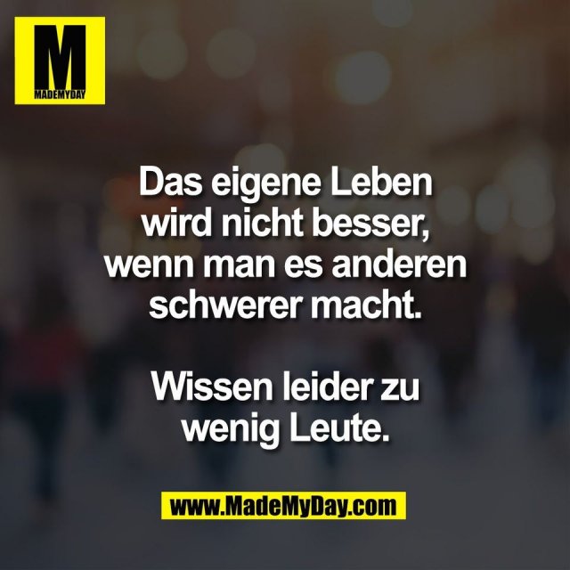 Das eigene Leben<br />
wird nicht besser,<br />
wenn man es anderen<br />
schwerer macht.<br />
<br />
Wissen leider zu<br />
wenig Leute.