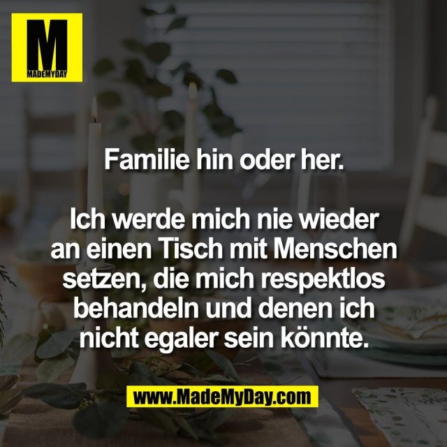 Familie hin oder her.<br />
<br />
Ich werde mich nie wieder<br />
an einen Tisch mit Menschen<br />
setzen, die mich respektlos<br />
behandeln und denen ich<br />
nicht egaler sein könnte.