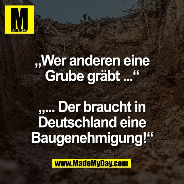 „Wer anderen eine<br />
Grube gräbt ...“<br />
<br />
„... Der braucht in<br />
Deutschland eine<br />
Baugenehmigung!“