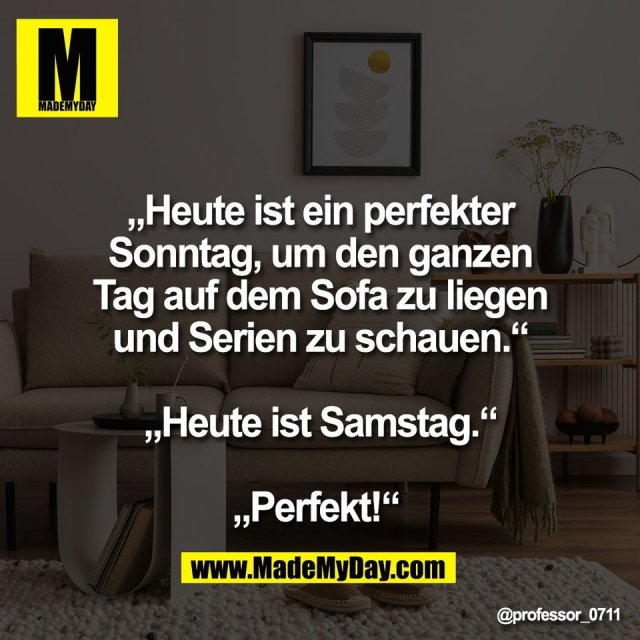 „Heute ist ein perfekter<br />
Sonntag, um den ganzen<br />
Tag auf dem Sofa zu liegen<br />
und Serien zu schauen.“<br />
<br />
„Heute ist Samstag.“<br />
<br />
„Perfekt!“