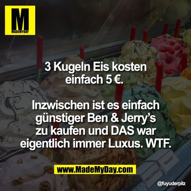 3 Kugeln Eis kosten<br />
einfach 5 €. <br />
<br />
Inzwischen ist es einfach<br />
günstiger Ben & Jerry’s<br />
zu kaufen und DAS war<br />
eigentlich immer Luxus. WTF.