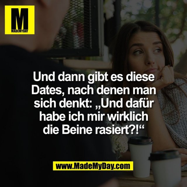 Und dann gibt es diese<br />
Dates, nach denen man<br />
sich denkt: „Und dafür<br />
habe ich mir wirklich<br />
die Beine rasiert?!“