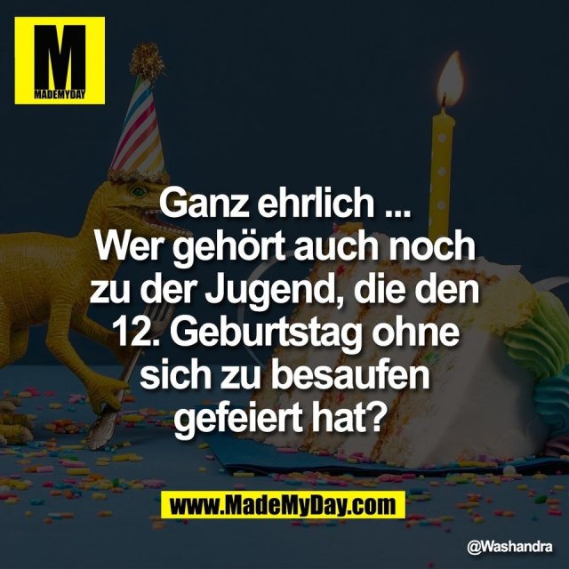 Ganz ehrlich ...<br />
Wer gehört auch noch<br />
zu der Jugend, die den<br />
12. Geburtstag ohne<br />
sich zu besaufen<br />
gefeiert hat?