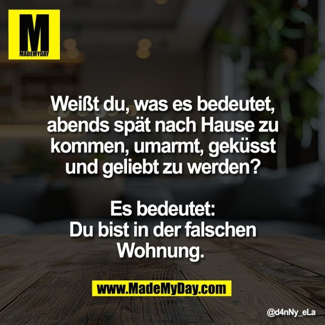 Weißt du, was es bedeutet,<br />
abends spät nach Hause zu<br />
kommen, umarmt, geküsst<br />
und geliebt zu werden?<br />
<br />
Es bedeutet:<br />
Du bist in der falschen<br />
Wohnung.