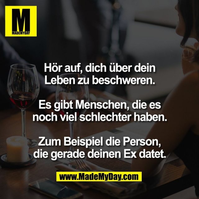 Hör auf, dich über dein<br />
Leben zu beschweren.<br />
<br />
Es gibt Menschen, die es<br />
noch viel schlechter haben.<br />
<br />
Zum Beispiel die Person,<br />
die gerade deinen Ex datet.