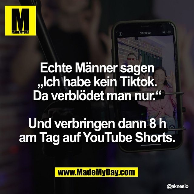 Echte Männer sagen<br />
„Ich habe kein Tiktok.<br />
Da verblödet man nur.“<br />
<br />
Und verbringen dann 8 h<br />
am Tag auf YouTube Shorts.