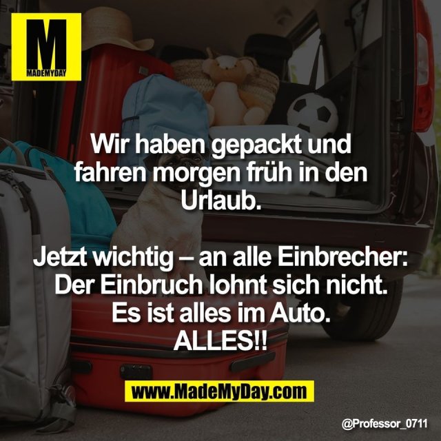 Wir haben gepackt und<br />
fahren morgen früh in den<br />
Urlaub.<br />
<br />
Jetzt wichtig – an alle Einbrecher:<br />
Der Einbruch lohnt sich nicht.<br />
Es ist alles im Auto.<br />
ALLES!!