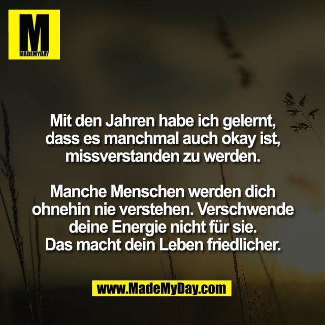 Mit den Jahren habe ich gelernt,<br />
dass es manchmal auch okay ist,<br />
missverstanden zu werden.<br />
<br />
Manche Menschen werden dich<br />
ohnehin nie verstehen. Verschwende<br />
deine Energie nicht für sie.<br />
Das macht dein Leben friedlicher.