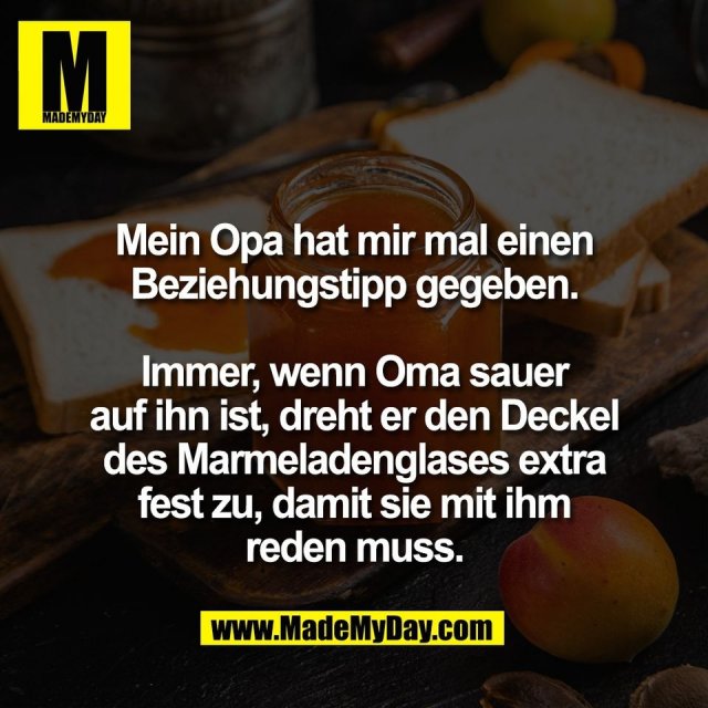 Mein Opa hat mir mal einen<br />
Beziehungstipp gegeben.<br />
<br />
Immer, wenn Oma sauer<br />
auf ihn ist, dreht er den Deckel<br />
des Marmeladenglases extra<br />
fest zu, damit sie mit ihm<br />
reden muss.