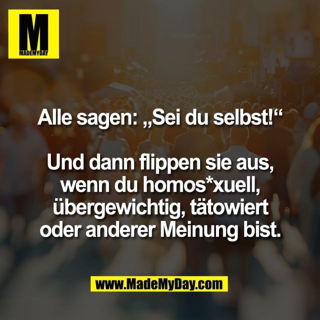 Alle sagen: „Sei du selbst!“<br />
<br />
Und dann flippen sie aus,<br />
wenn du homos*xuell,<br />
übergewichtig, tätowiert<br />
oder anderer Meinung bist.