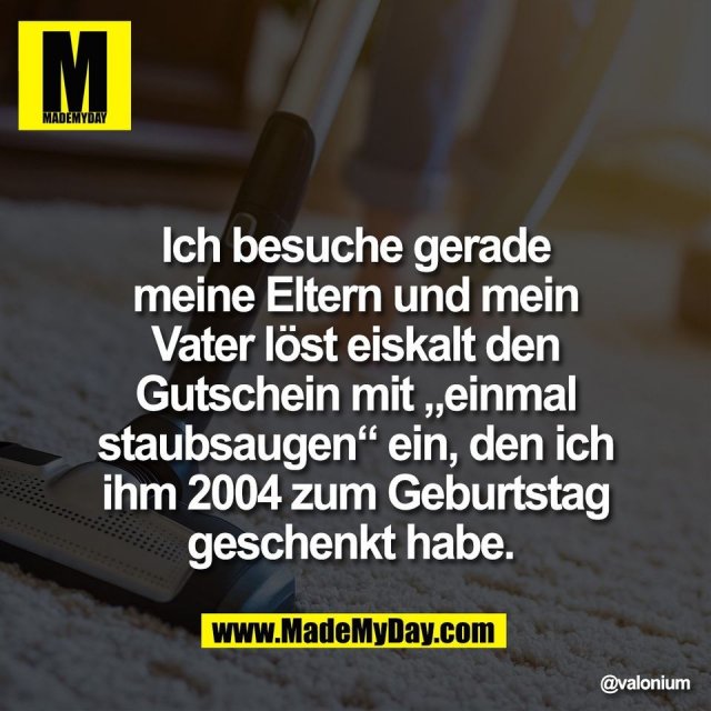 Ich besuche gerade<br />
meine Eltern und mein<br />
Vater löst eiskalt den<br />
Gutschein mit „einmal<br />
staubsaugen“ ein, den ich<br />
ihm 2004 zum Geburtstag<br />
geschenkt habe.