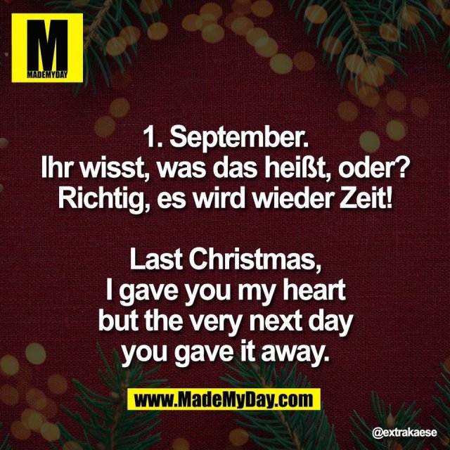 1. September.<br />
Ihr wisst, was das heißt, oder?<br />
Richtig, es wird wieder Zeit!<br />
<br />
Last Christmas,<br />
I gave you my heart<br />
but the very next day<br />
you gave it away.