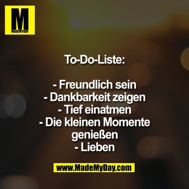 To-Do-Liste:<br />
<br />
- Freundlich sein<br />
- Dankbarkeit zeigen<br />
- Tief einatmen<br />
- Die kleinen Momente<br />
genießen<br />
- Lieben