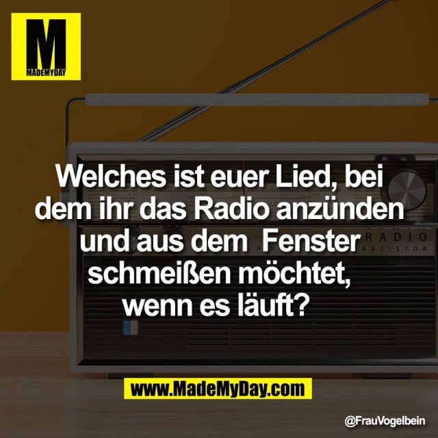 Welches ist euer Lied, bei<br />
dem ihr das Radio anzünden<br />
und aus dem  Fenster<br />
schmeißen möchtet,<br />
wenn es läuft?