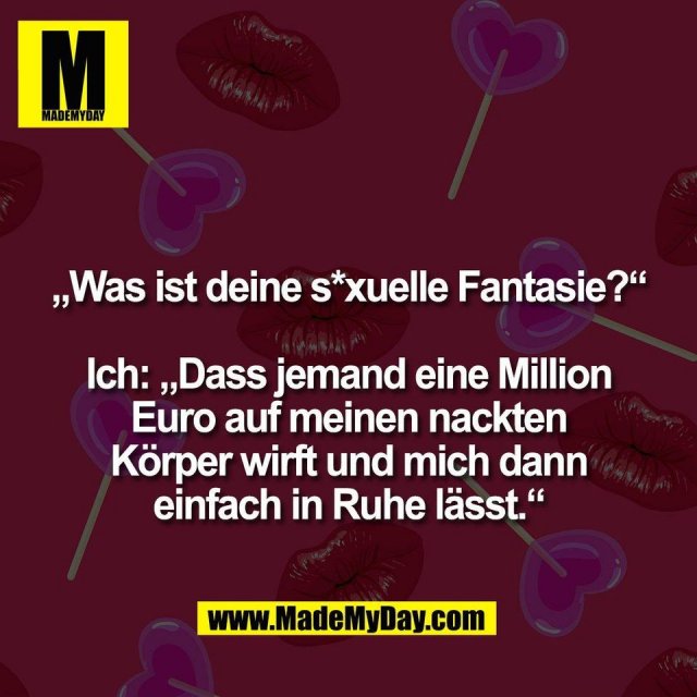 „Was ist deine s*xuelle Fantasie?“<br />
<br />
Ich: „Dass jemand eine Million<br />
Euro auf meinen nackten<br />
Körper wirft und mich dann<br />
einfach in Ruhe lässt.“