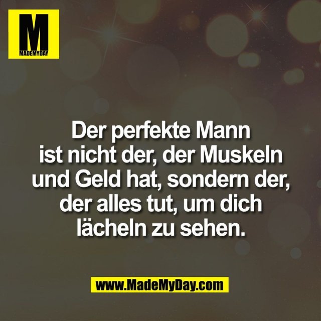 Der perfekte Mann<br />
ist nicht der, der Muskeln<br />
und Geld hat, sondern der,<br />
der alles tut, um dich<br />
lächeln zu sehen.