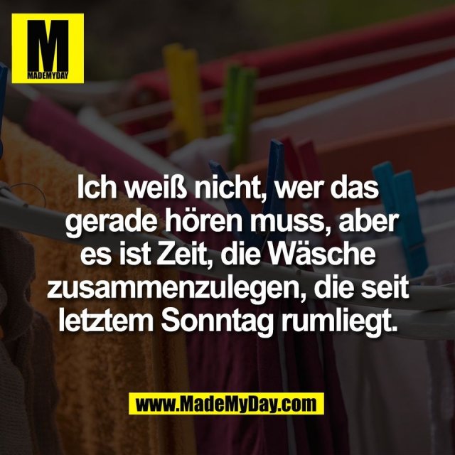 Ich weiß nicht, wer das<br />
 gerade hören muss, aber<br />
es ist Zeit, die Wäsche<br />
zusammenzulegen, die seit<br />
letztem Sonntag rumliegt.