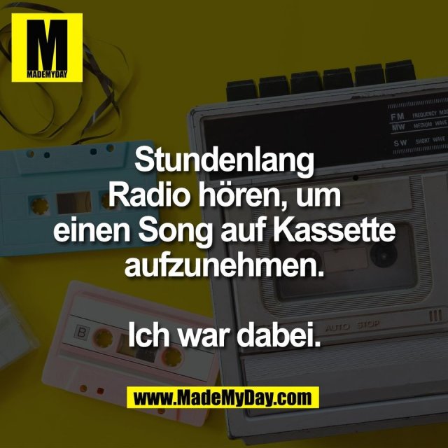 Stundenlang<br />
Radio hören, um<br />
einen Song auf Kassette<br />
aufzunehmen.<br />
<br />
Ich war dabei.