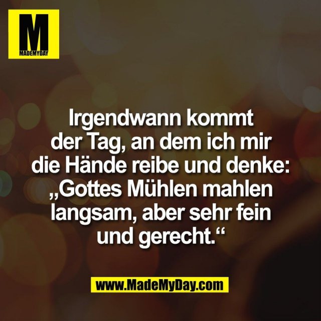 Irgendwann kommt<br />
der Tag, an dem ich mir<br />
die Hände reibe und denke:<br />
„Gottes Mühlen mahlen<br />
langsam, aber sehr fein<br />
und gerecht.“