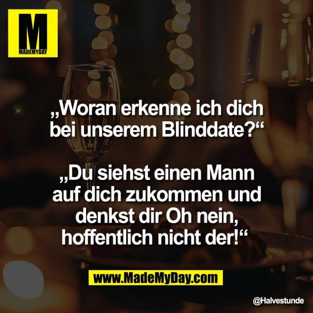 „Woran erkenne ich dich<br />
bei unserem Blinddate?“<br />
<br />
„Du siehst einen Mann<br />
auf dich zukommen und<br />
denkst dir Oh nein,<br />
hoffentlich nicht der!“