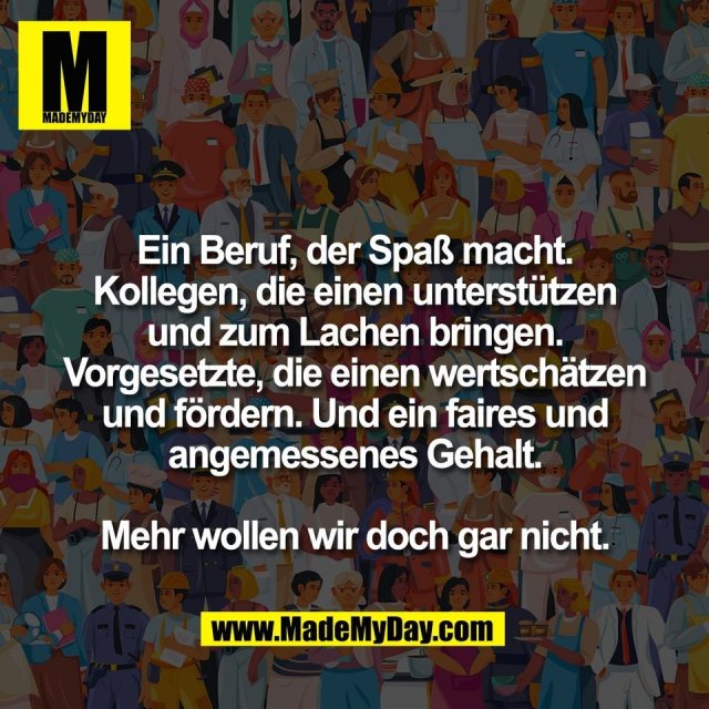 Ein Beruf, der Spaß macht.<br />
Kollegen, die einen unterstützen<br />
und zum Lachen bringen.<br />
Vorgesetzte, die einen wertschätzen<br />
und fördern. Und ein faires und<br />
angemessenes Gehalt.<br />
<br />
Mehr wollen wir doch gar nicht.