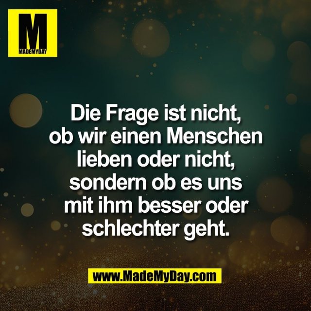 Die Frage ist nicht,<br />
ob wir einen Menschen<br />
lieben oder nicht,<br />
sondern ob es uns<br />
mit ihm besser oder<br />
schlechter geht.