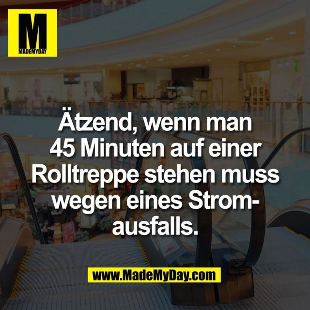 Ätzend, wenn man<br />
45 Minuten auf einer<br />
Rolltreppe stehen muss<br />
wegen eines Strom-<br />
ausfalls.