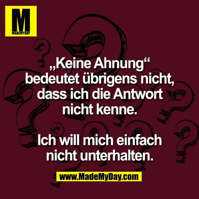 „Keine Ahnung“<br />
bedeutet übrigens nicht,<br />
dass ich die Antwort<br />
nicht kenne.<br />
<br />
Ich will mich einfach<br />
nicht unterhalten.