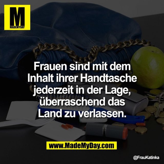 Frauen sind mit dem<br />
Inhalt ihrer Handtasche<br />
jederzeit in der Lage,<br />
überraschend das<br />
Land zu verlassen.