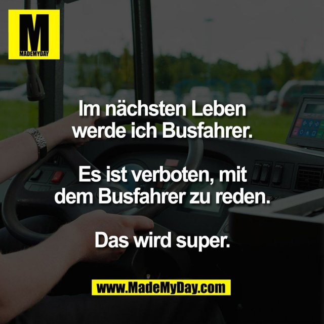 Im nächsten Leben<br />
werde ich Busfahrer.<br />
<br />
Es ist verboten, mit<br />
dem Busfahrer zu reden.<br />
<br />
Das wird super.