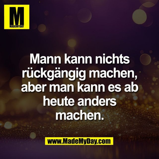 Mann kann nichts<br />
rückgängig machen,<br />
aber man kann es ab<br />
heute anders<br />
machen.