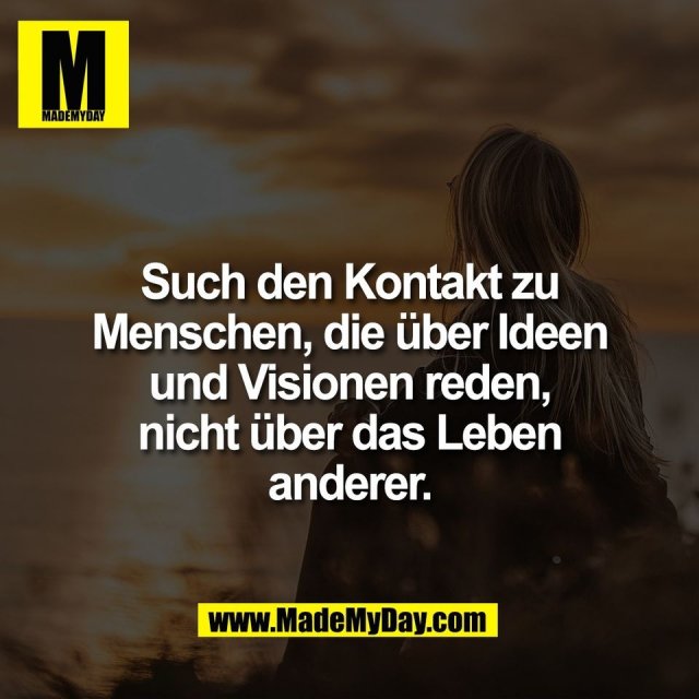 Such den Kontakt zu<br />
Menschen, die über Ideen<br />
und Visionen reden,<br />
nicht über das Leben<br />
anderer.