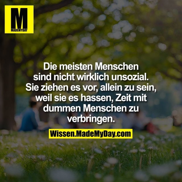 Die meisten Menschen<br />
sind nicht wirklich unsozial.<br />
Sie ziehen es vor, allein zu sein,<br />
weil sie es hassen, Zeit mit<br />
dummen Menschen zu<br />
verbringen.