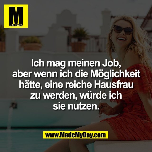 Ich mag meinen Job,<br />
aber wenn ich die Möglichkeit<br />
hätte, eine reiche Hausfrau<br />
zu werden, würde ich<br />
sie nutzen.