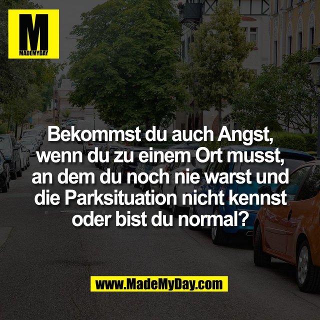 Bekommst du auch Angst,<br />
wenn du zu einem Ort musst,<br />
an dem du noch nie warst und<br />
die Parksituation nicht kennst<br />
oder bist du normal?