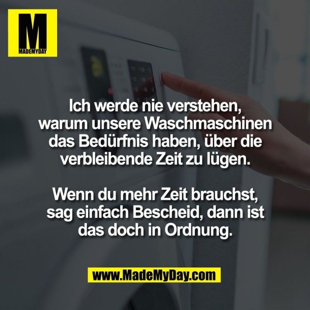 Ich werde nie verstehen,<br />
warum unsere Waschmaschinen<br />
das Bedürfnis haben, über die<br />
verbleibende Zeit zu lügen.<br />
<br />
Wenn du mehr Zeit brauchst,<br />
sag einfach Bescheid, dann ist<br />
das doch in Ordnung.