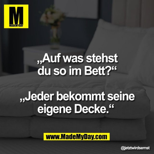 „Auf was stehst<br />
du so im Bett?“<br />
<br />
„Jeder bekommt seine<br />
eigene Decke.“