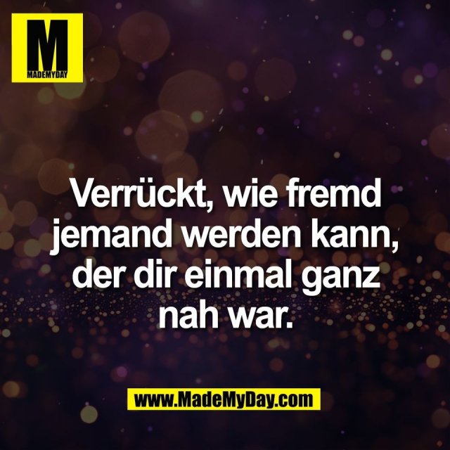 Verrückt, wie fremd<br />
jemand werden kann,<br />
der dir einmal ganz<br />
nah war.