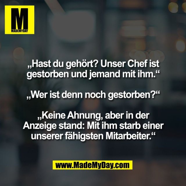 „Hast du gehört? Unser Chef ist<br />
gestorben und jemand mit ihm.“<br />
<br />
„Wer ist denn noch gestorben?“<br />
<br />
„Keine Ahnung, aber in der<br />
Anzeige stand: Mit ihm starb einer<br />
unserer fähigsten Mitarbeiter.“