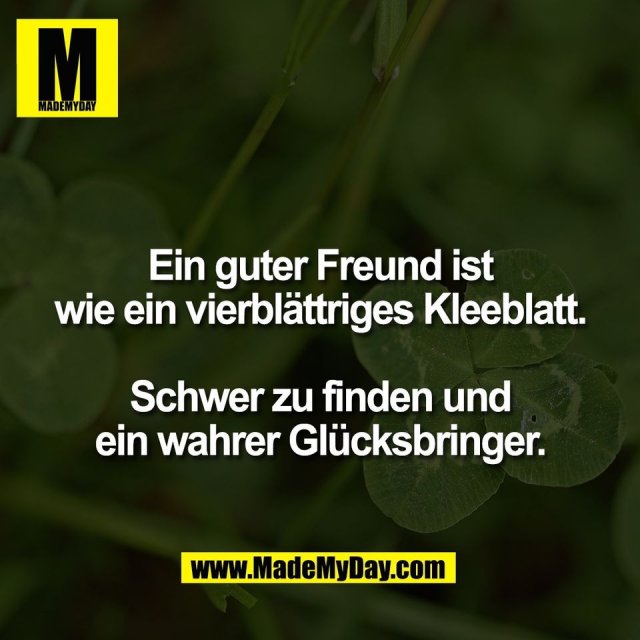 Ein guter Freund ist<br />
wie ein vierblättriges Kleeblatt.<br />
<br />
Schwer zu finden und<br />
ein wahrer Glücksbringer.